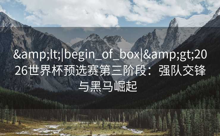 &lt;|begin_of_box|&gt;2026世界杯预选赛第三阶段：强队交锋与黑马崛起  