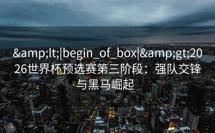 &lt;|begin_of_box|&gt;2026世界杯预选赛第三阶段：强队交锋与黑马崛起  