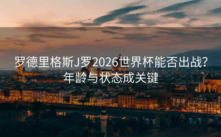 罗德里格斯J罗2026世界杯能否出战？年龄与状态成关键