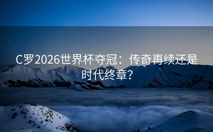 C罗2026世界杯夺冠：传奇再续还是时代终章？
