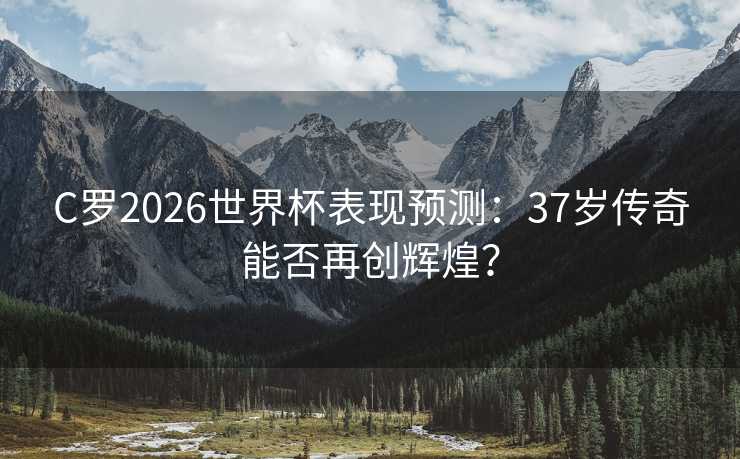 C罗2026世界杯表现预测：37岁传奇能否再创辉煌？