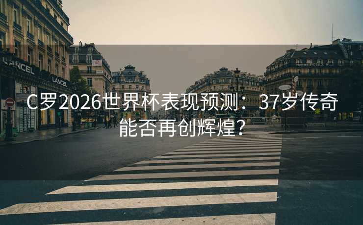 C罗2026世界杯表现预测：37岁传奇能否再创辉煌？
