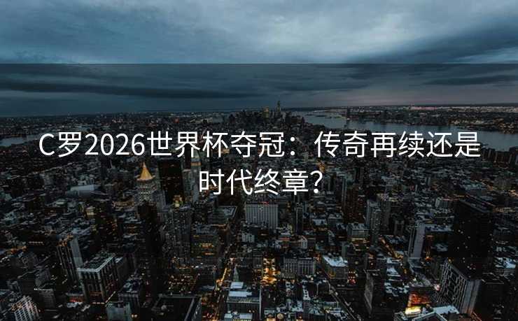 C罗2026世界杯夺冠:传奇再续还是时代终章? C罗2026世界杯夺冠:传奇再续还是时代终章?