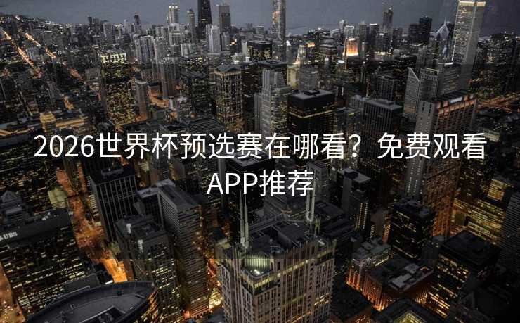 2026世界杯预选赛在哪看?免费观看APP推荐 2026世界杯预选赛在哪看?免费观看APP推荐