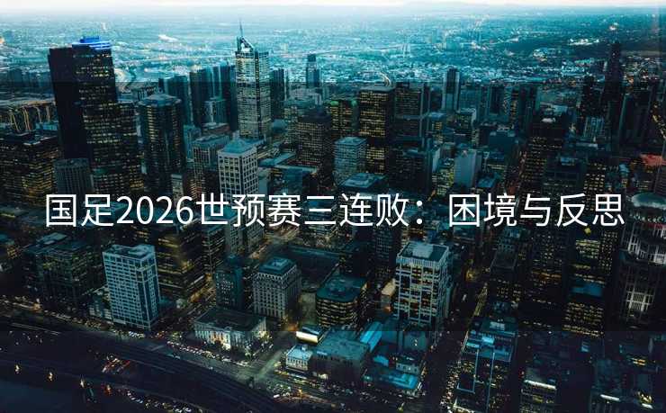 国足2026世预赛三连败：困境与反思