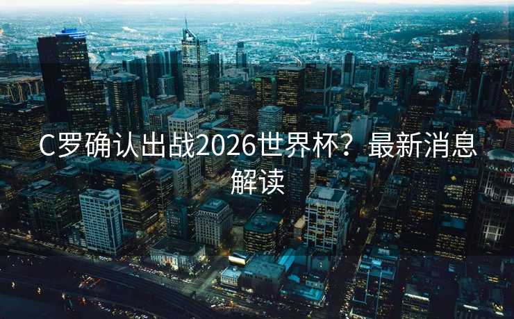 C罗确认出战2026世界杯？最新消息解读
