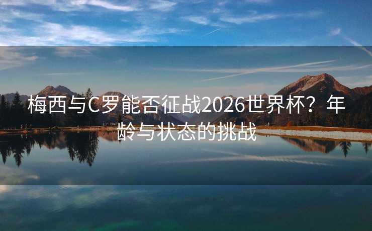 梅西与C罗能否征战2026世界杯？年龄与状态的挑战