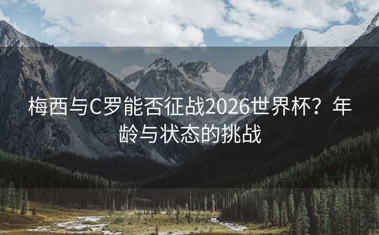 梅西与C罗能否征战2026世界杯？年龄与状态的挑战