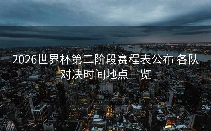 2026世界杯第二阶段赛程表公布 各队对决时间地点一览
