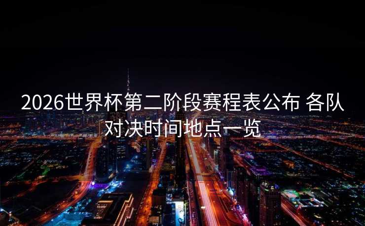 2026世界杯第二阶段赛程表公布 各队对决时间地点一览